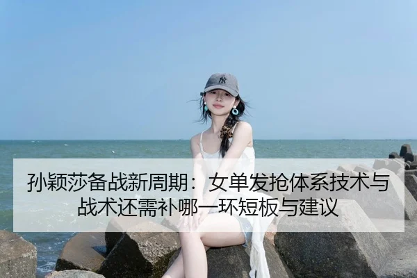 孙颖莎备战新周期：女单发抢体系技术与战术还需补哪一环短板与建议