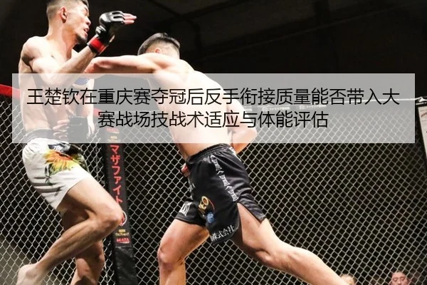 王楚钦在重庆赛夺冠后反手衔接质量能否带入大赛战场技战术适应与体能评估