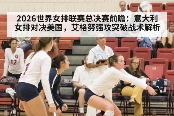 2026世界女排联赛总决赛前瞻:意大利女排对决美国,艾格努强攻突破战术解析