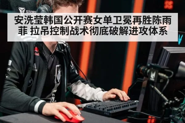 安洗莹韩国公开赛女单卫冕再胜陈雨菲 拉吊控制战术彻底破解进攻体系