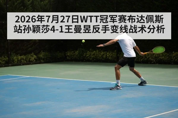2026年7月27日WTT冠军赛布达佩斯站孙颖莎4-1王曼昱反手变线战术分析