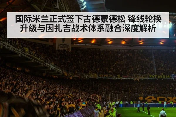 国际米兰正式签下古德蒙德松 锋线轮换升级与因扎吉战术体系融合深度解析