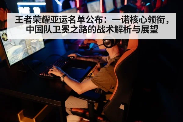 王者荣耀亚运名单公布:一诺核心领衔,中国队卫冕之路的战术解析与展望